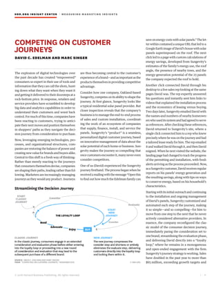 HBR.ORG INSIGHT CE NT E R | ME AS UR ING MA R KETING INSIGHTS
| 4
© 2016 Harvard Business Publishing. All rights reserved.
COMPETING ON CUSTOMER
JOURNEYS
DAVID C. EDELMAN AND MARC SINGER
The explosion of digital technologies over
the past decade has created “empowered”
consumers so expert in their use of tools and
information that they can call the shots, hunt-
ing down what they want when they want it
and getting it delivered to their doorsteps at a
rock-bottom price. In response, retailers and
service providers have scrambled to develop
big data and analytics capabilities in order to
understand their customers and wrest back
control.Formuchofthistime,companieshave
been reacting to customers, trying to antici-
patetheirnextmovesandpositionthemselves
in shoppers’ paths as they navigate the deci-
sion journey from consideration to purchase.
Now, leveraging emerging technologies, pro-
cesses, and organizational structures, com-
panies are restoring the balance of power and
creatingnewvalueforbrandsandbuyersalike.
Central to this shift is a fresh way of thinking:
Rather than merely reacting to the journeys
thatconsumersthemselvesdevise,companies
areshapingtheirpaths,leadingratherthanfol-
lowing. Marketers are increasingly managing
journeysastheywouldanyproduct.Journeys
are thus becoming central to the customer’s
experienceofabrand—andasimportantasthe
productsthemselvesinprovidingcompetitive
advantage.
Consider how one company, Oakland-based
Sungevity,competesonitsabilitytoshapethe
journey. At first glance, Sungevity looks like
a typical residential solar panel provider. But
closer inspection reveals that the company’s
business is to manage the end-to-end process
of sales and custom installation, coordinat-
ing the work of an ecosystem of companies
that supply, finance, install, and service the
panels. Sungevity’s “product” is a seamless,
personalized digital customer journey, based
on innovative management of data about the
solar potential of each home or business. Sun-
gevity makes the journey so compelling that
oncecustomersencounterit,manynevereven
consider competitors.
One of us (David) experienced the Sungevity
journeyfirsthand.Theprocessbeganwhenhe
receivedamailingwiththemessage“Openthis
tofindouthowmuchtheEdelmanfamilycan
saveonenergycostswithsolarpanels.”Thelet-
terwithincontainedauniqueURLthatledtoa
GoogleEarthimageofDavid’shousewithsolar
panels superimposed on the roof. The next
click led to a page with custom calculations of
energy savings, developed from Sungevity’s
estimates of the family’s energy use, the roof
angle, the presence of nearby trees, and the
energy-generation potential of the 23 panels
the company expected the roof to hold.
Another click connected David through his
desktop to a live sales rep looking at the same
pages David was. The rep expertly answered
his questions and instantly sent him links to
videos that explained the installation process
and the economics of leasing versus buying.
Twodayslater,SungevityemailedDavidwith
the names and numbers of nearby homeown-
erswhouseditssystemandhadagreedtoserve
asreferences.Aftercheckingthesereferences,
David returned to Sungevity’s site, where a
single click connected him to a rep who knew
preciselywherehewasonthejourneyandhad
atailoredleasereadyforhim.Therepemailed
itandwalkedDavidthroughit,andthenDavid
esigned.Whenhenextvisitedthewebsite,the
landingpagehadchangedtotracktheprogress
of the permitting and installation, with fresh
alerts arriving as the process proceeded. Now,
asaSungevitycustomer,Davidreceivesregular
reports on his panels’ energy generation and
the resulting savings, along with tips on ways
to conserve energy, based on his household’s
characteristics.
Startingwithitsinitialoutreachandcontinuing
to the installation and ongoing management
of David’s panels, Sungevity customized and
automated each step of the journey, making
it so simple—and so compelling—for him to
move from one step to the next that he never
actively considered alternative providers. In
essence, the company reconfigured the clas-
sic model of the consumer decision journey,
immediately paring the consideration set to
one brand, streamlining the evaluation phase,
and delivering David directly into a “loyalty
loop,” where he remains in a monogamous
and open-ended engagement with the firm.
Sungevity’sjourneystrategyisworking.Sales
have doubled in the past year to more than
$65 million, exceeding growth targets and
 