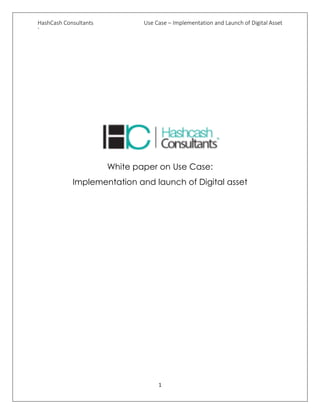 HashCash Consultants Use Case – Implementation and Launch of Digital Asset
`
1
White paper on Use Case:
Implementation and launch of Digital asset
 
