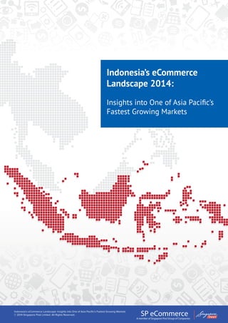 Indonesia’s eCommerce
Landscape 2014:
Insights into One of Asia Pacific’s
Fastest Growing Markets
Indonesia’s eCommerce Landscape: Insights into One of Asia Pacific’s Fastest Growing Markets
© 2014 Singapore Post Limited. All Rights Reserved.
 