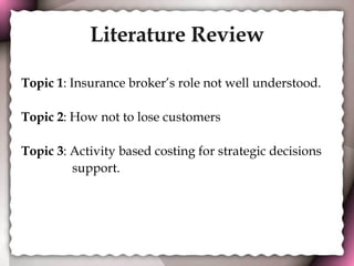 Literature Review Topic 1 : Insurance broker’s role not well understood. Topic 2 : How not to lose customers Topic 3 : Activity based costing for strategic decisions  support. 