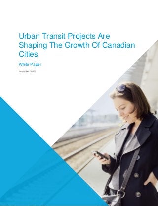 Urban Transit Projects Are
Shaping The Growth Of Canadian
Cities
White Paper
November 2015
 