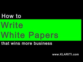 How to
Write
White Papers
that wins more business
www.KLARITI.com
 