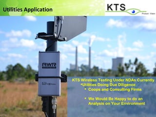 Utilities Application




                        KTS Wireless Testing Under NDAs Currently
                            Utilities Doing Due Diligence
                               Coops and Consulting Firms

                               We Would Be Happy to do an
                                Analysis on Your Environment
 