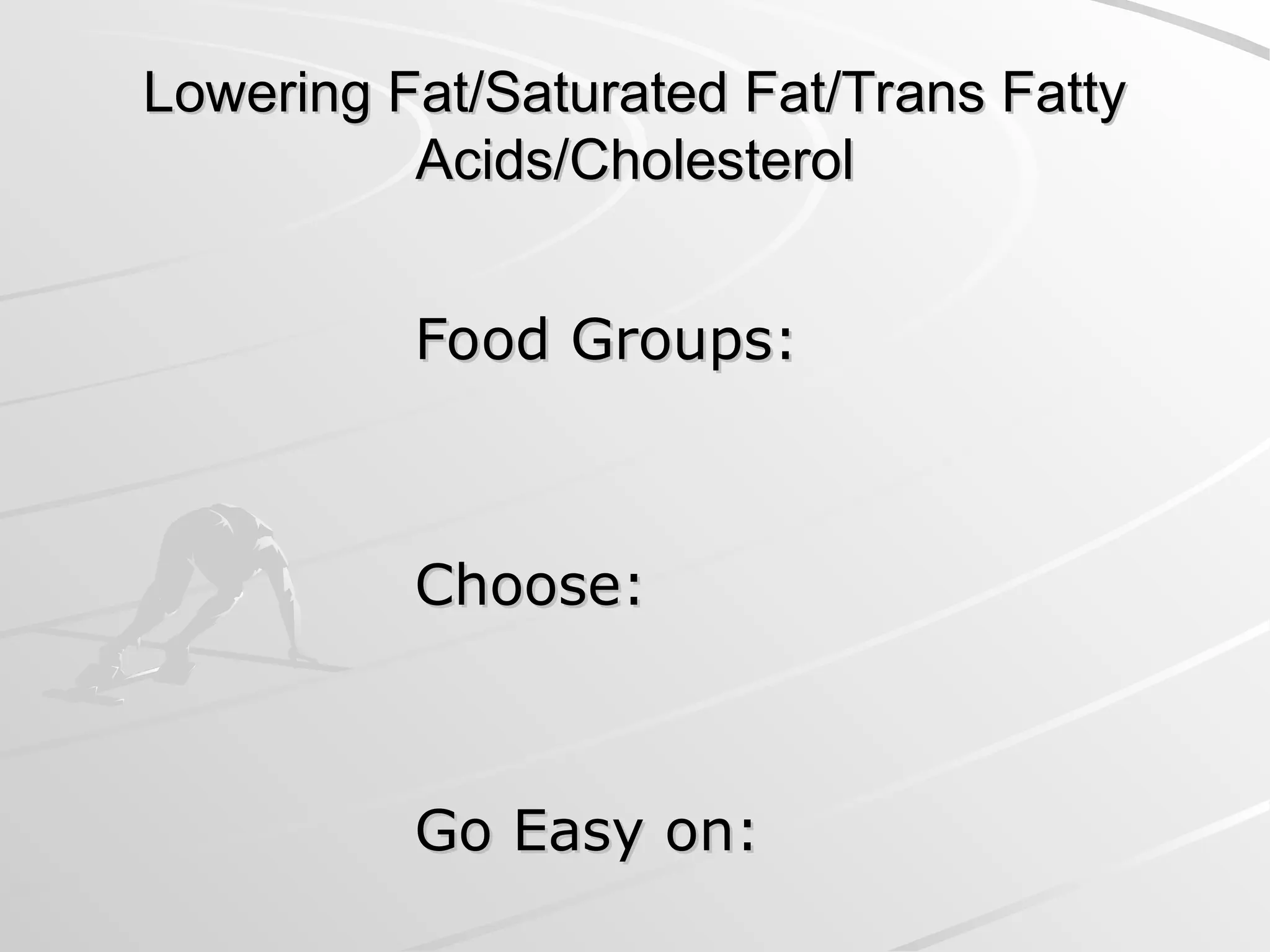 Lowering Fat/Saturated Fat/Trans Fatty
Lowering Fat/Saturated Fat/Trans Fatty
Acids/Cholesterol
Acids/Cholesterol
Food Groups:
Food Groups:
Choose:
Choose:
Go Easy on:
Go Easy on:
 