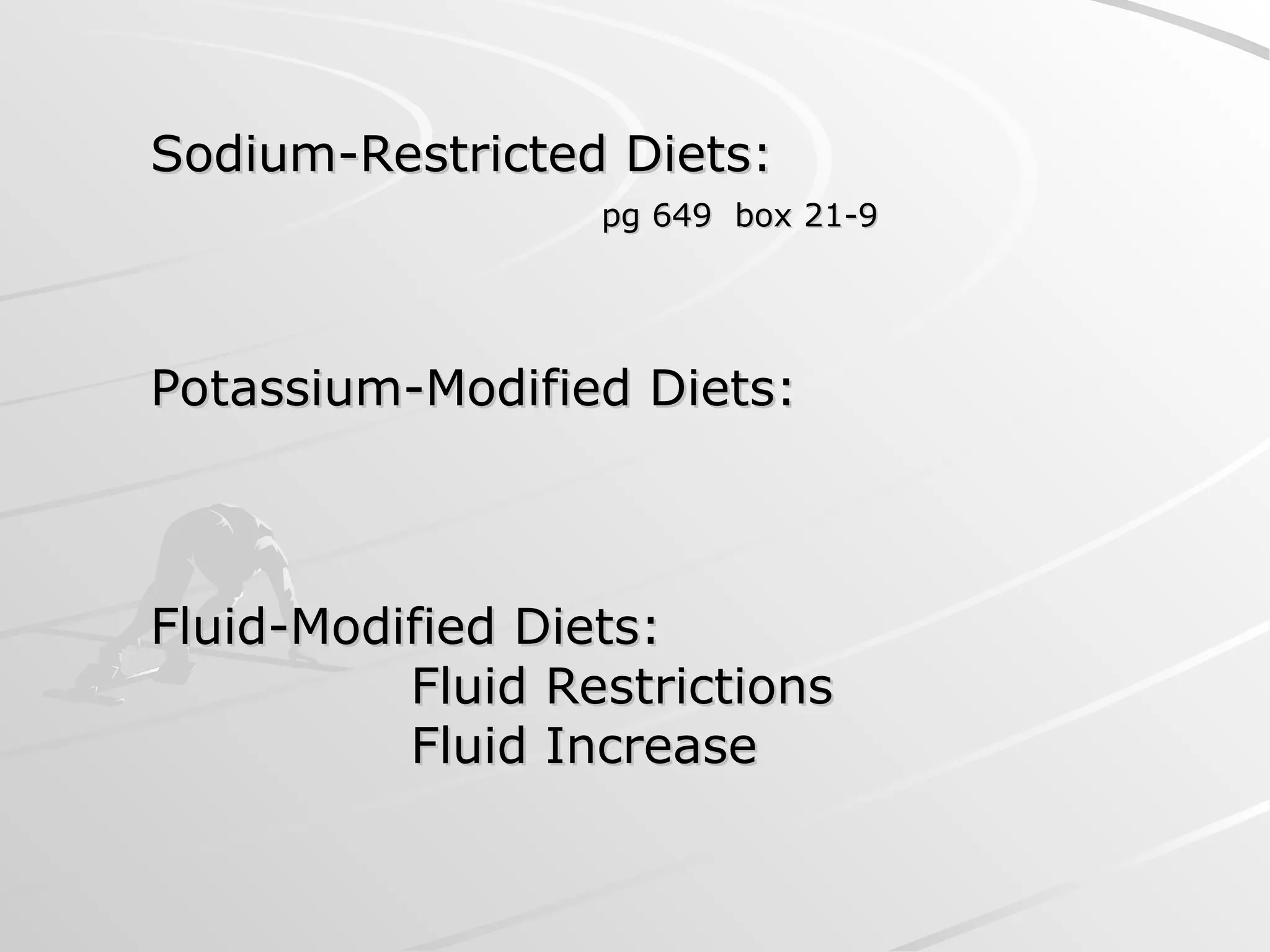 Sodium-Restricted Diets:
Sodium-Restricted Diets:
pg 649 box 21-9
pg 649 box 21-9
Potassium-Modified Diets:
Potassium-Modified Diets:
Fluid-Modified Diets:
Fluid-Modified Diets:
Fluid Restrictions
Fluid Restrictions
Fluid Increase
Fluid Increase
 
