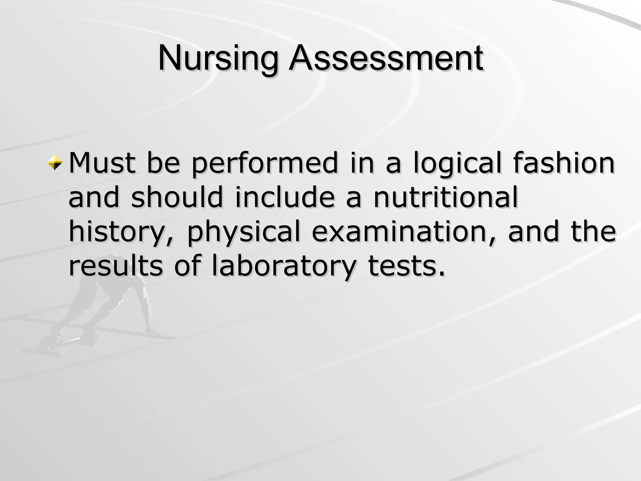 Nursing Assessment
Nursing Assessment
Must be performed in a logical fashion
Must be performed in a logical fashion
and should include a nutritional
and should include a nutritional
history, physical examination, and the
history, physical examination, and the
results of laboratory tests.
results of laboratory tests.
 