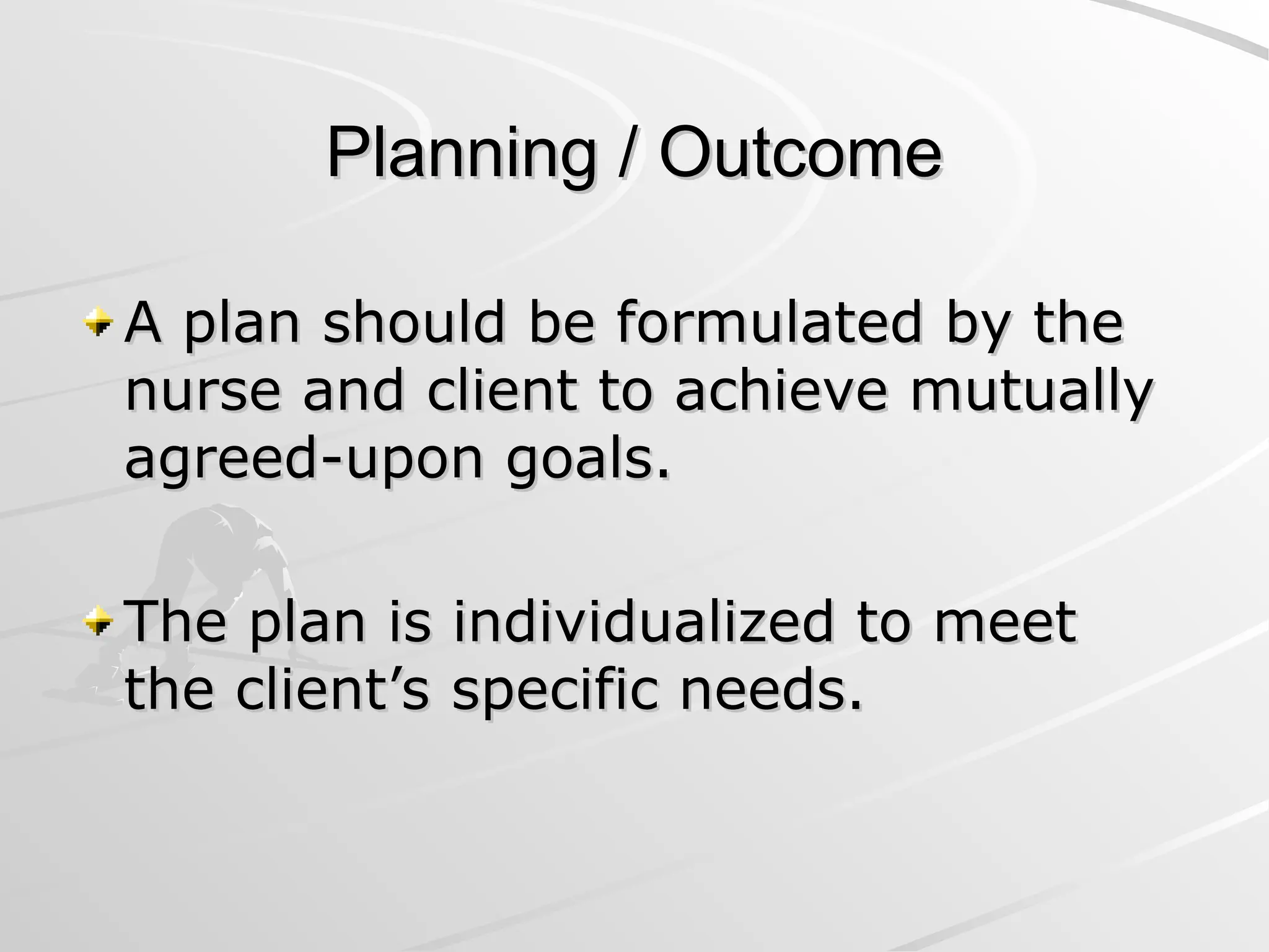 Planning / Outcome
Planning / Outcome
A plan should be formulated by the
A plan should be formulated by the
nurse and client to achieve mutually
nurse and client to achieve mutually
agreed-upon goals.
agreed-upon goals.
The plan is individualized to meet
The plan is individualized to meet
the client’s specific needs.
the client’s specific needs.
 