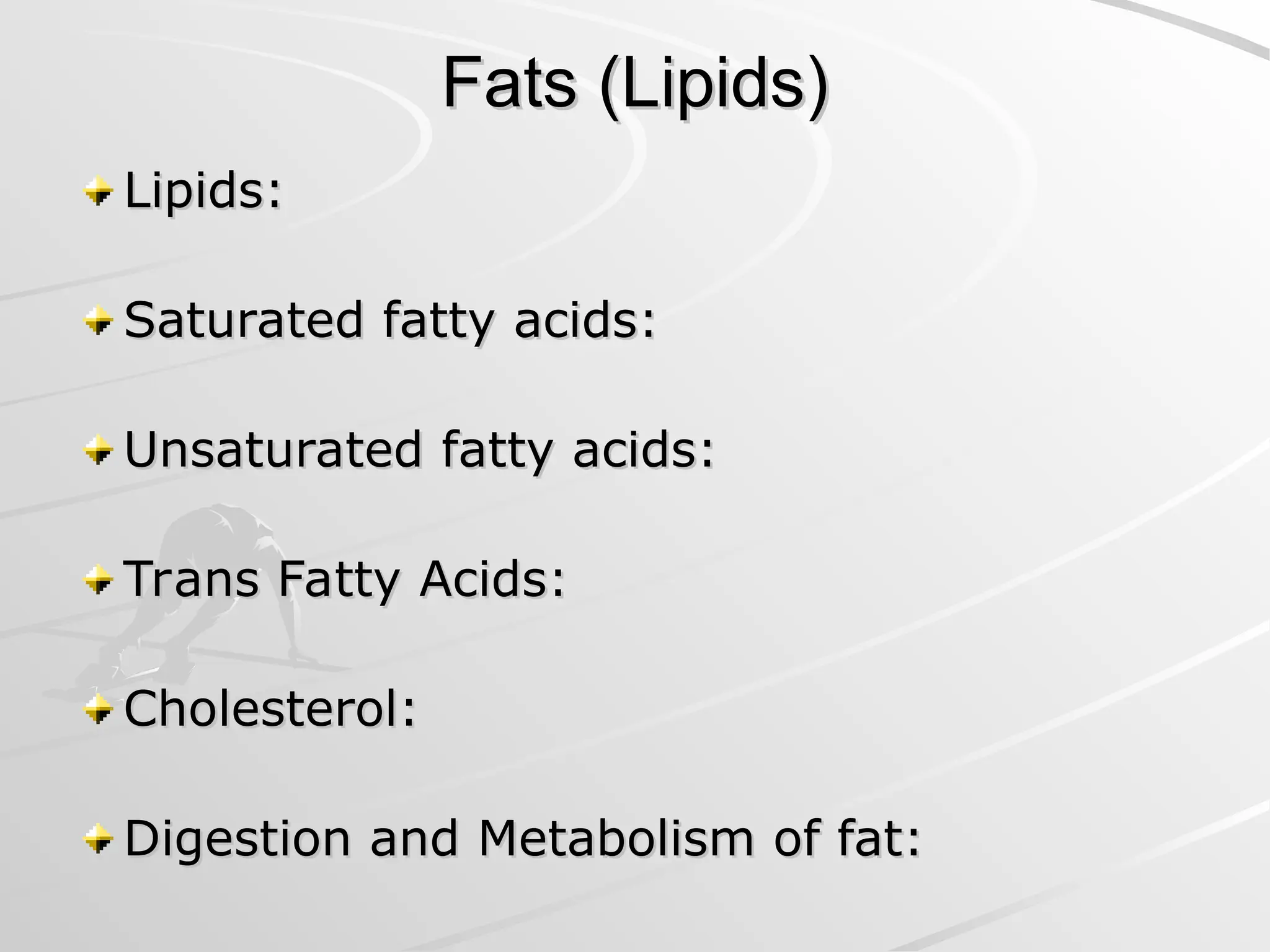 Fats (Lipids)
Fats (Lipids)
Lipids:
Lipids:
Saturated fatty acids:
Saturated fatty acids:
Unsaturated fatty acids:
Unsaturated fatty acids:
Trans Fatty Acids:
Trans Fatty Acids:
Cholesterol:
Cholesterol:
Digestion and Metabolism of fat:
Digestion and Metabolism of fat:
 