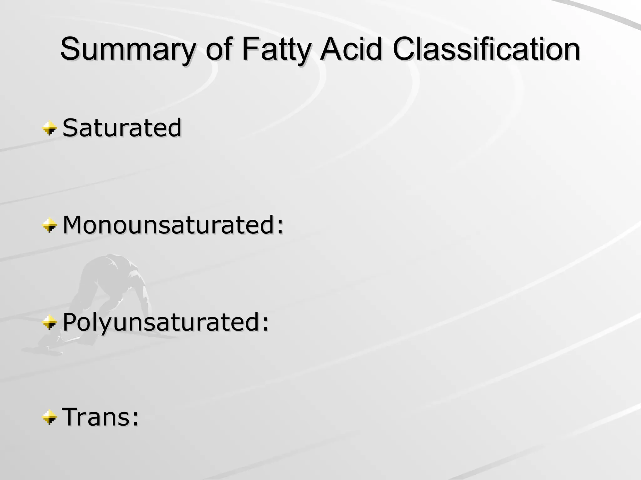 Summary of Fatty Acid Classification
Summary of Fatty Acid Classification
Saturated
Saturated
Monounsaturated:
Monounsaturated:
Polyunsaturated:
Polyunsaturated:
Trans:
Trans:
 