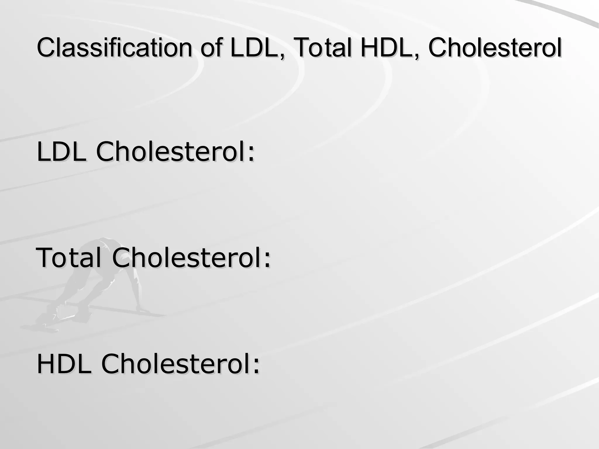 Classification of LDL, Total HDL, Cholesterol
Classification of LDL, Total HDL, Cholesterol
LDL Cholesterol:
LDL Cholesterol:
Total Cholesterol:
Total Cholesterol:
HDL Cholesterol:
HDL Cholesterol:
 