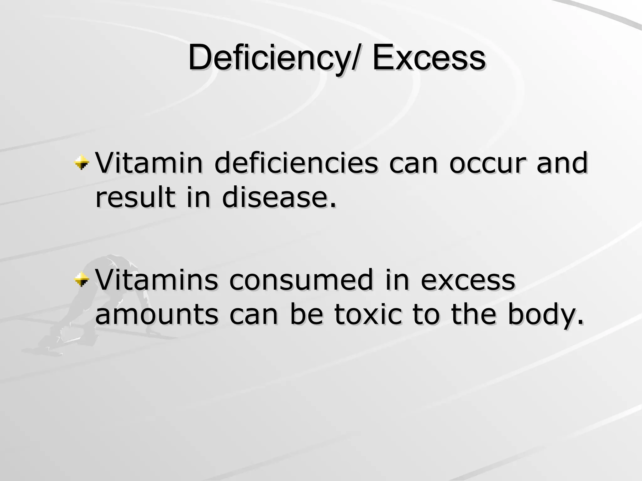 Deficiency/ Excess
Deficiency/ Excess
Vitamin deficiencies can occur and
Vitamin deficiencies can occur and
result in disease.
result in disease.
Vitamins consumed in excess
Vitamins consumed in excess
amounts can be toxic to the body.
amounts can be toxic to the body.
 