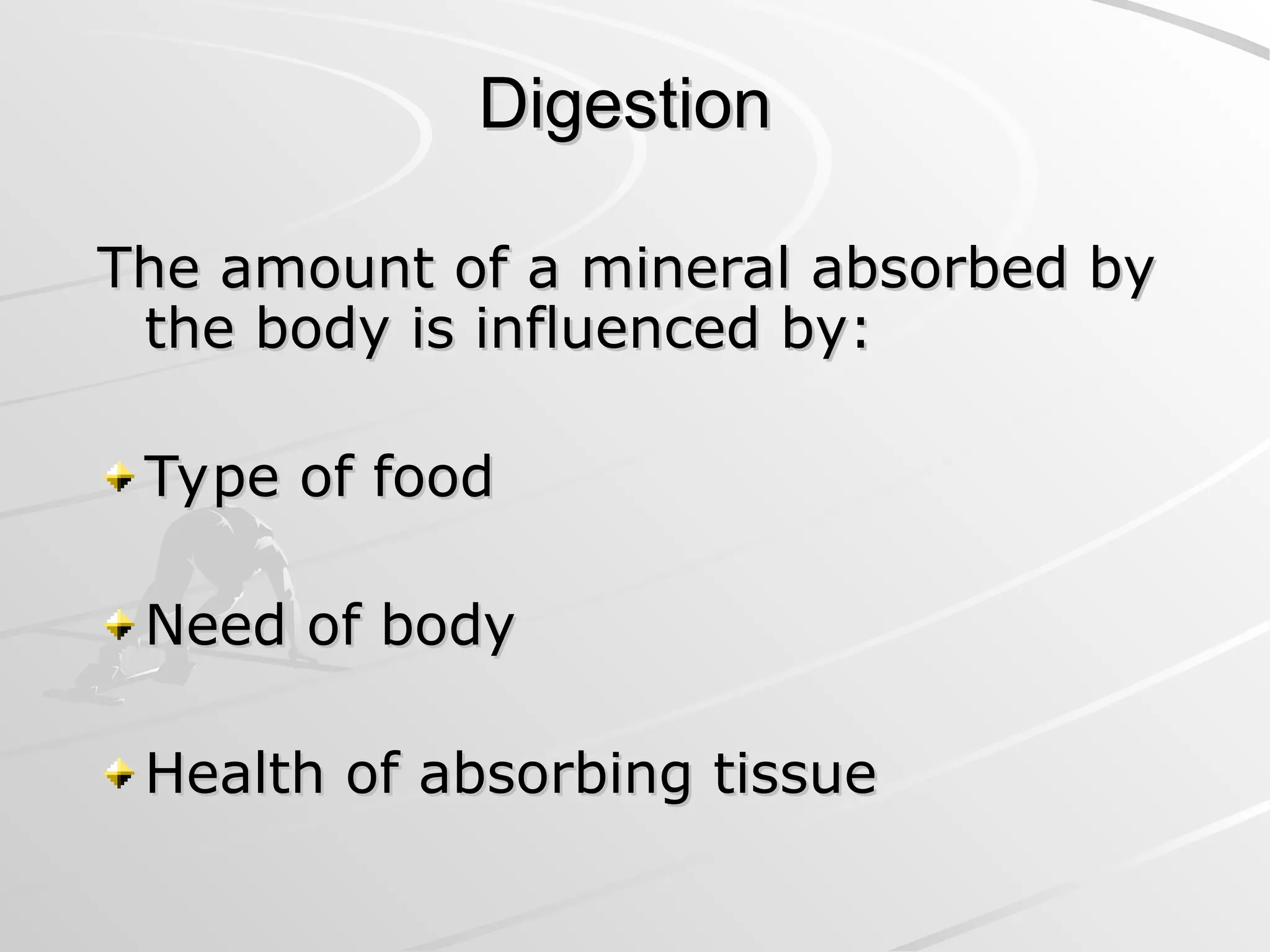 Digestion
Digestion
The amount of a mineral absorbed by
The amount of a mineral absorbed by
the body is influenced by:
the body is influenced by:
Type of food
Type of food
Need of body
Need of body
Health of absorbing tissue
Health of absorbing tissue
 
