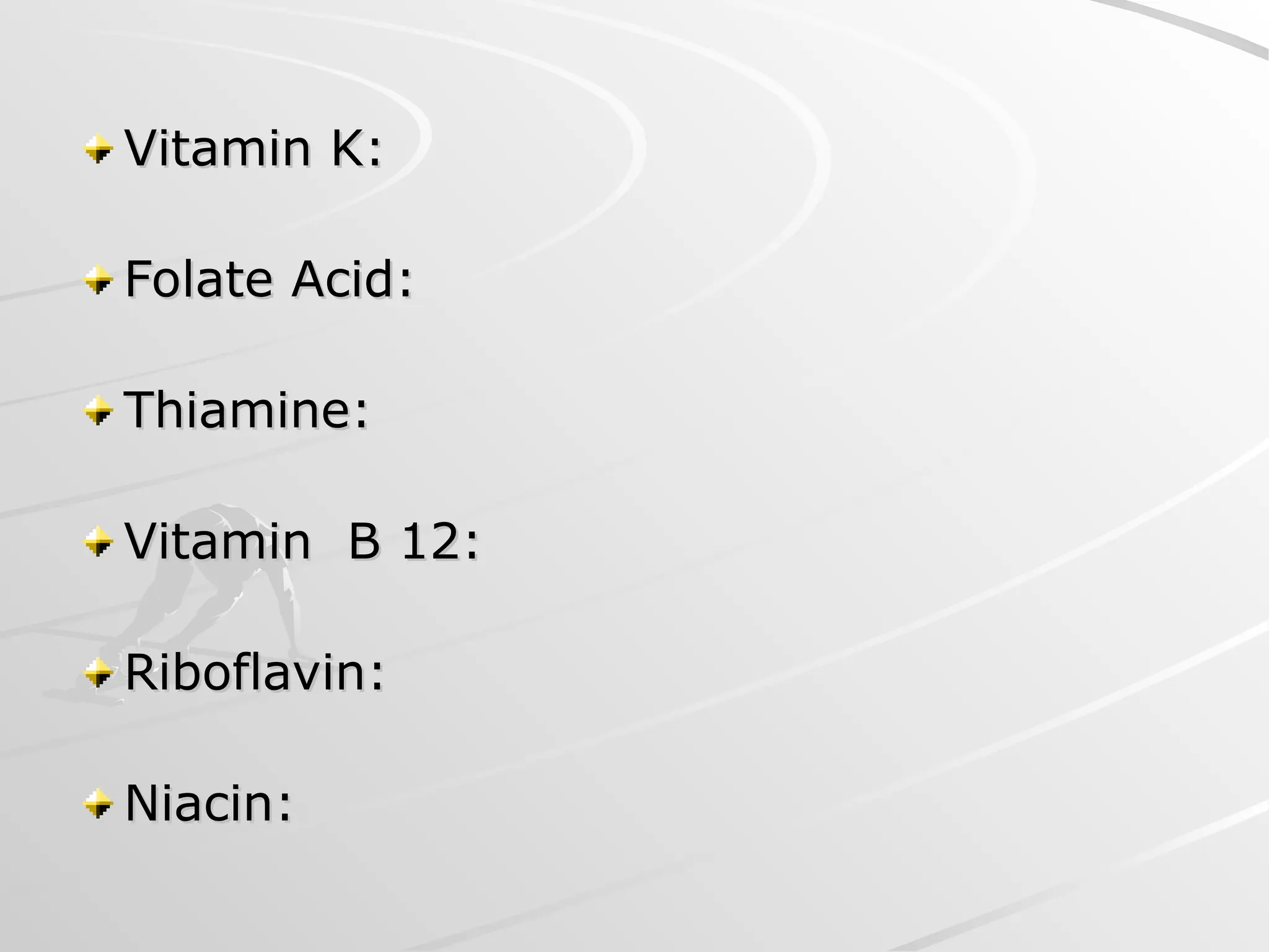 Vitamin K:
Vitamin K:
Folate Acid:
Folate Acid:
Thiamine:
Thiamine:
Vitamin B 12:
Vitamin B 12:
Riboflavin:
Riboflavin:
Niacin:
Niacin:
 