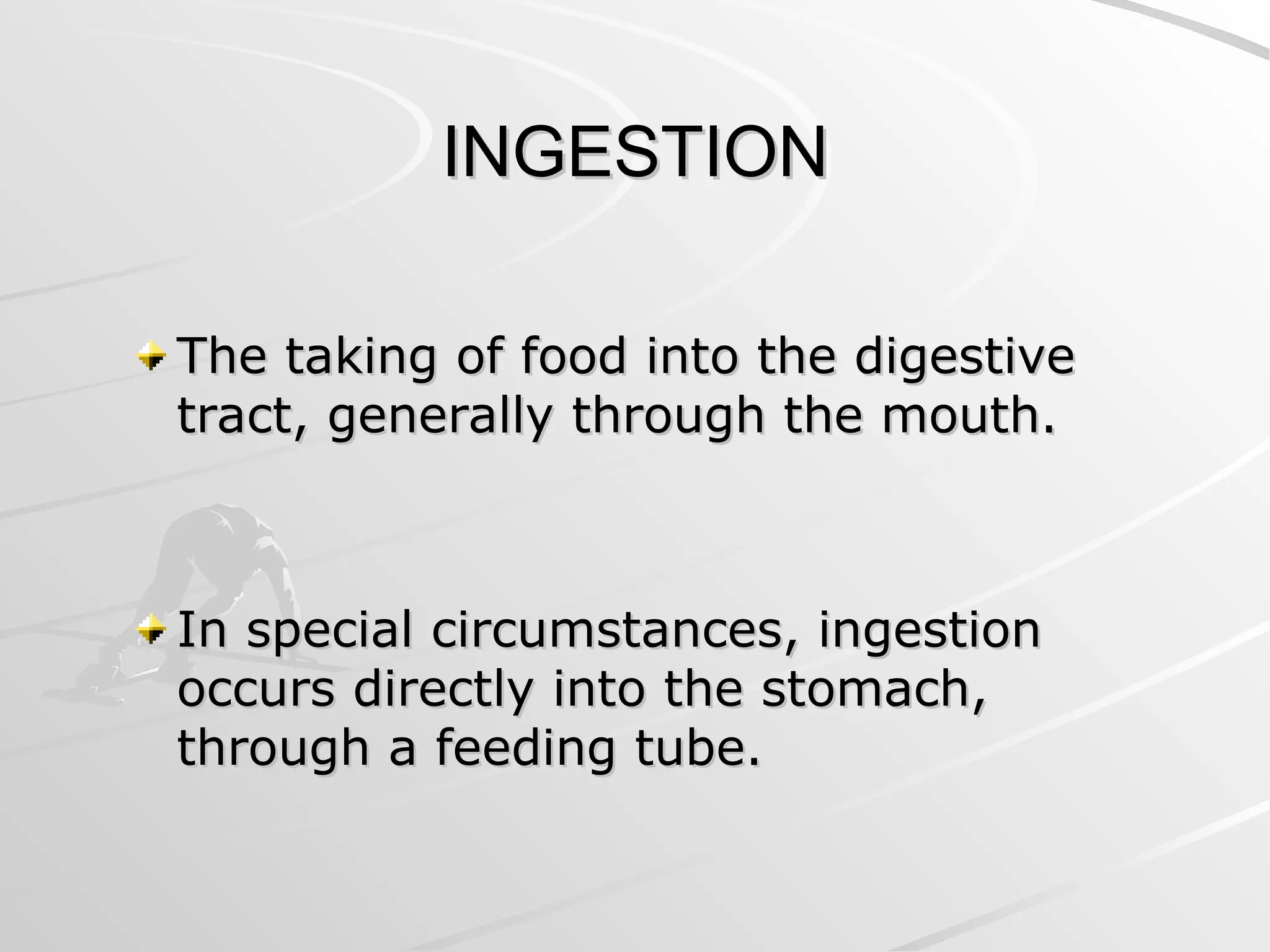 INGESTION
INGESTION
The taking of food into the digestive
The taking of food into the digestive
tract, generally through the mouth.
tract, generally through the mouth.
In special circumstances, ingestion
In special circumstances, ingestion
occurs directly into the stomach,
occurs directly into the stomach,
through a feeding tube.
through a feeding tube.
 