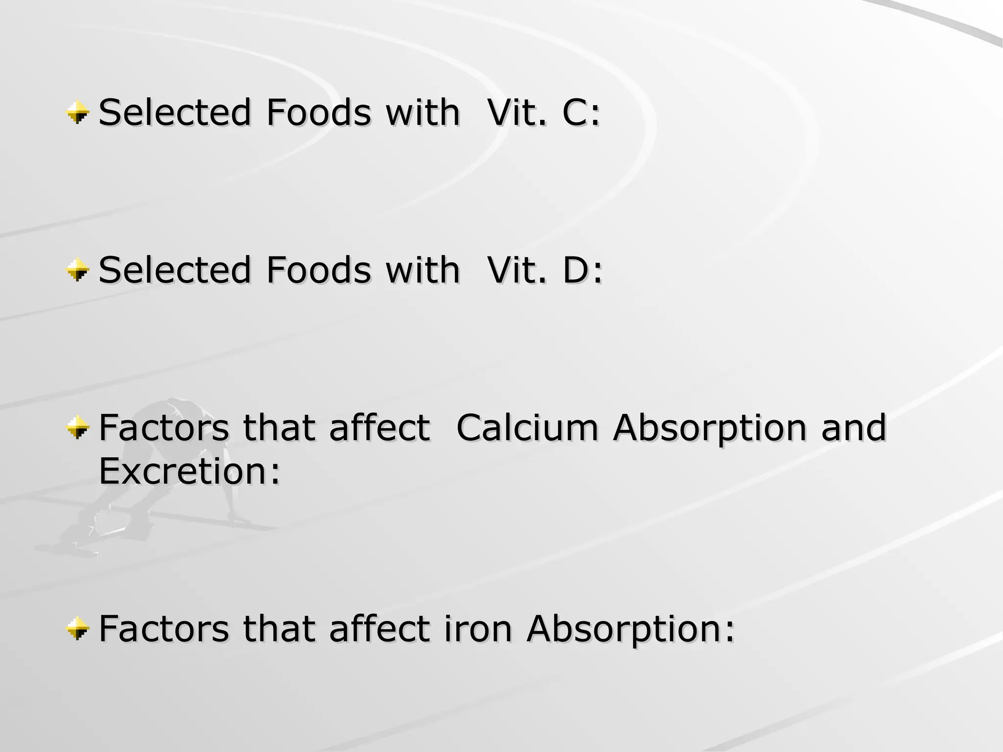 Selected Foods with Vit. C:
Selected Foods with Vit. C:
Selected Foods with Vit. D:
Selected Foods with Vit. D:
Factors that affect Calcium Absorption and
Factors that affect Calcium Absorption and
Excretion:
Excretion:
Factors that affect iron Absorption:
Factors that affect iron Absorption:
 