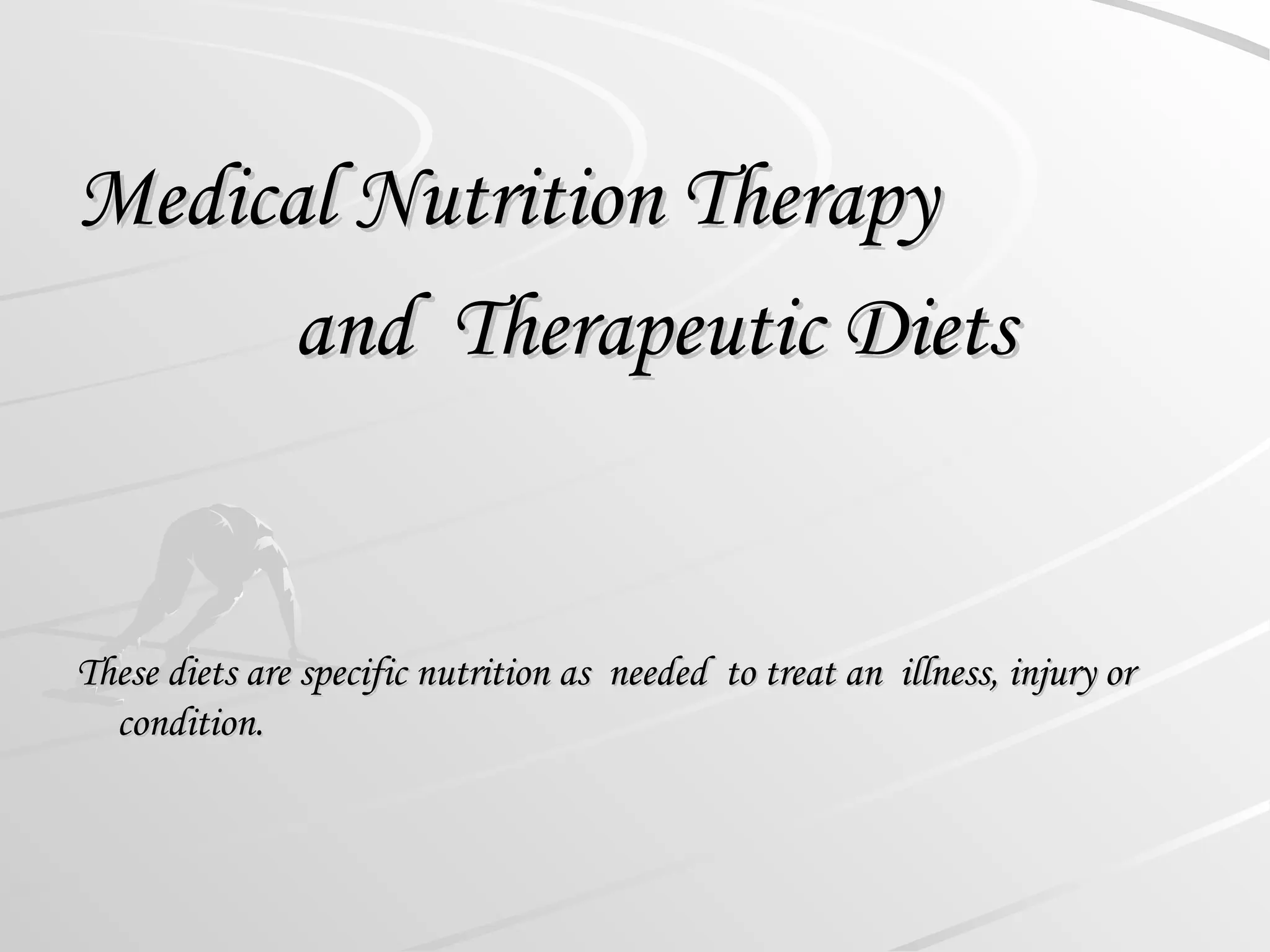 Medical Nutrition Therapy
Medical Nutrition Therapy
and Therapeutic Diets
and Therapeutic Diets
These diets are specific nutrition as needed to treat an illness, injury or
These diets are specific nutrition as needed to treat an illness, injury or
condition.
condition.
 