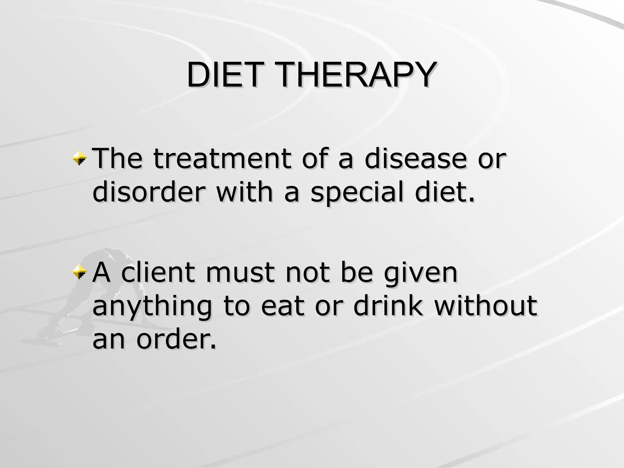 DIET THERAPY
DIET THERAPY
The treatment of a disease or
The treatment of a disease or
disorder with a special diet.
disorder with a special diet.
A client must not be given
A client must not be given
anything to eat or drink without
anything to eat or drink without
an order.
an order.
 