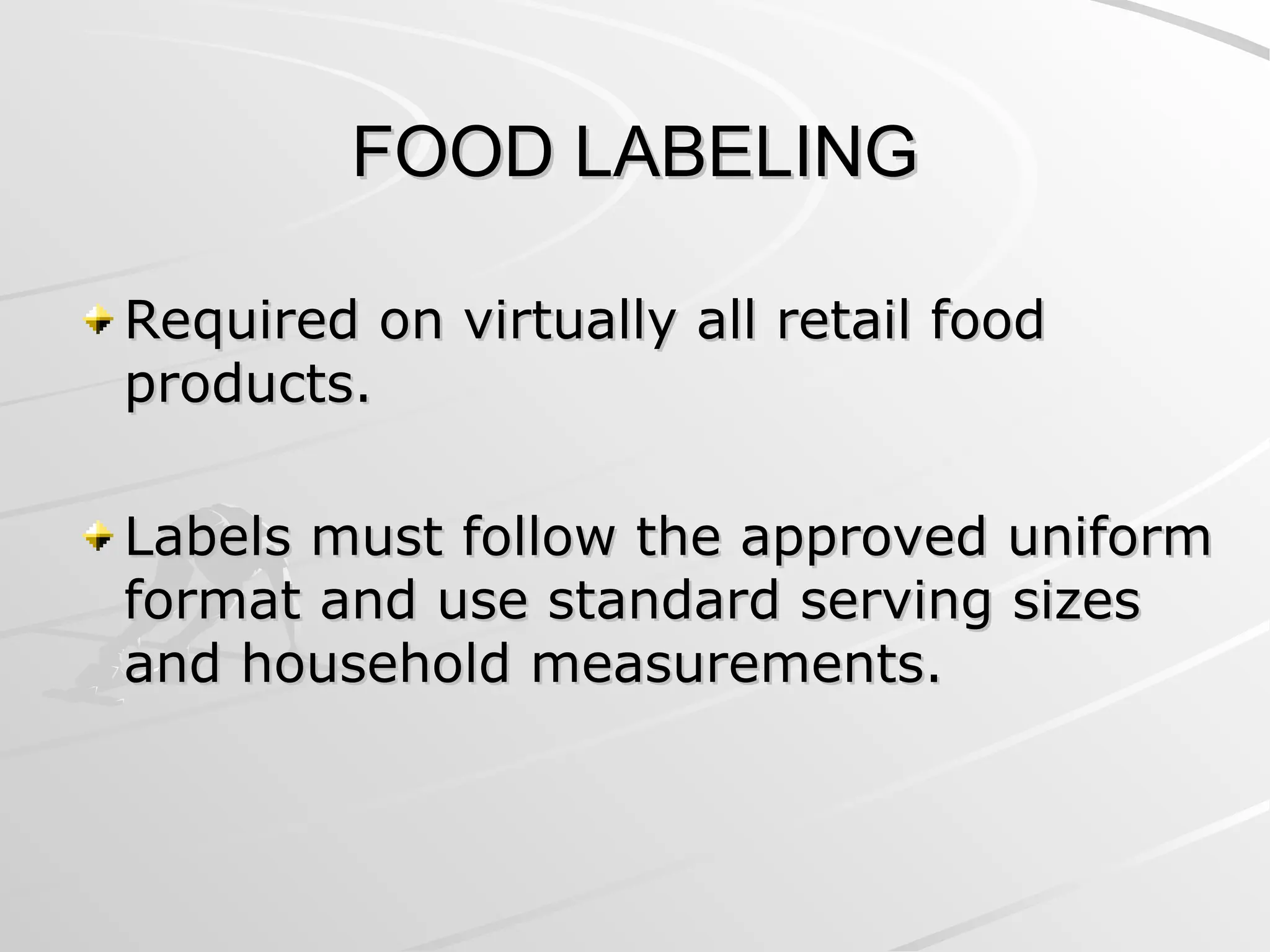 FOOD LABELING
FOOD LABELING
Required on virtually all retail food
Required on virtually all retail food
products.
products.
Labels must follow the approved uniform
Labels must follow the approved uniform
format and use standard serving sizes
format and use standard serving sizes
and household measurements.
and household measurements.
 