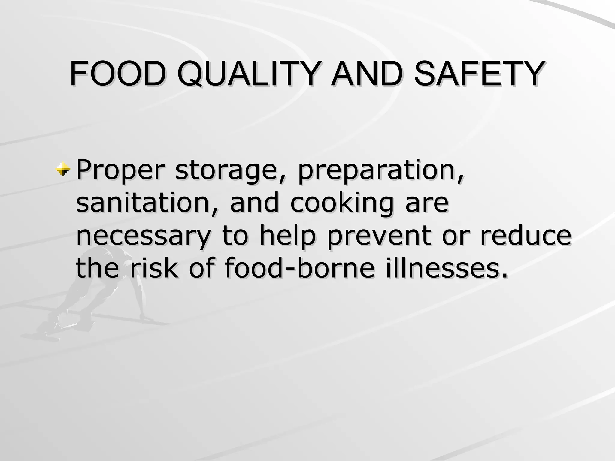 FOOD QUALITY AND SAFETY
FOOD QUALITY AND SAFETY
Proper storage, preparation,
Proper storage, preparation,
sanitation, and cooking are
sanitation, and cooking are
necessary to help prevent or reduce
necessary to help prevent or reduce
the risk of food-borne illnesses.
the risk of food-borne illnesses.
 
