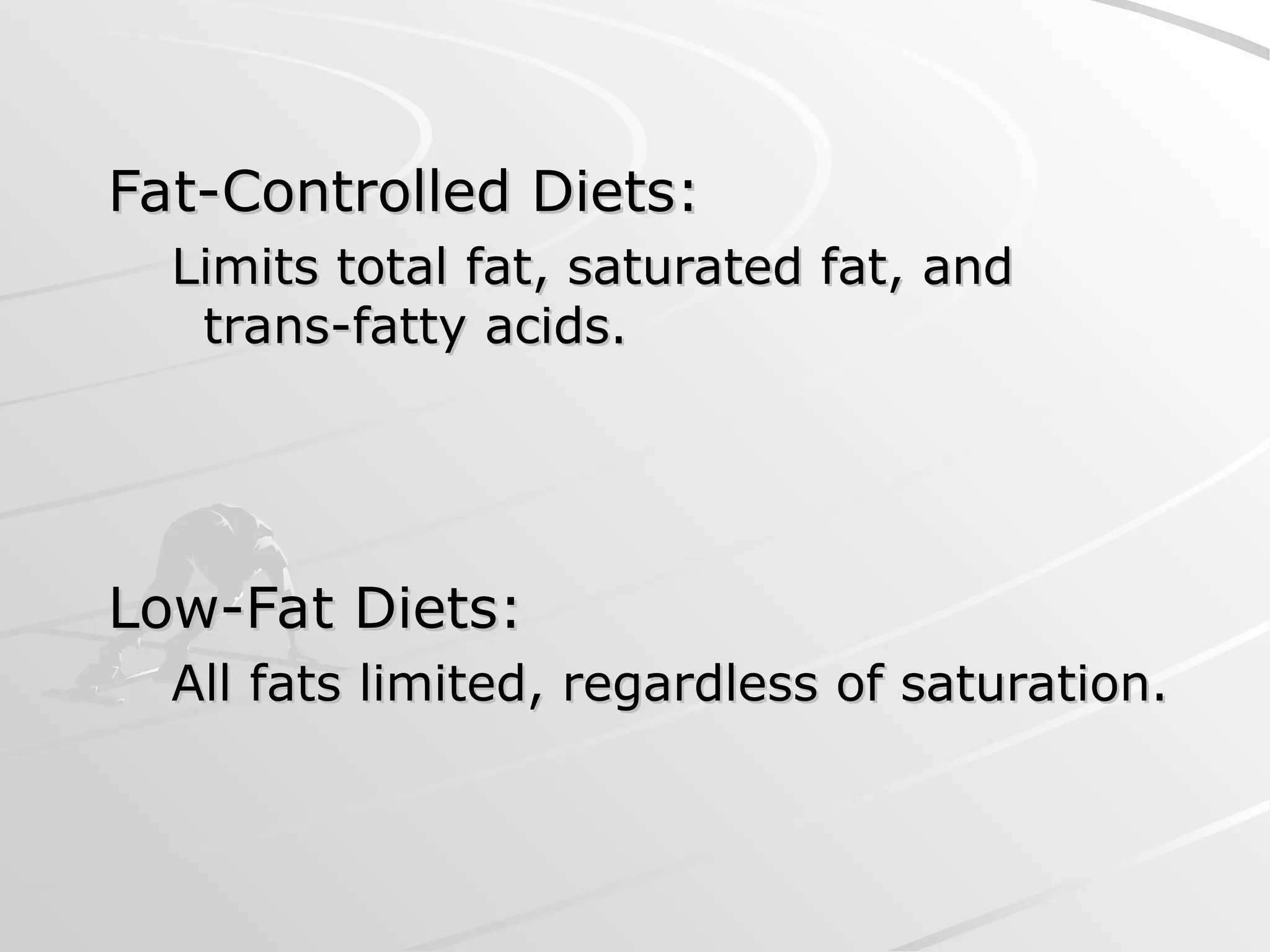 Fat-Controlled Diets:
Fat-Controlled Diets:
Limits total fat, saturated fat, and
Limits total fat, saturated fat, and
trans-fatty acids.
trans-fatty acids.
Low-Fat Diets:
Low-Fat Diets:
All fats limited, regardless of saturation.
All fats limited, regardless of saturation.
 