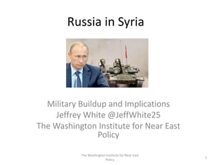 Russia in Syria
Military Buildup and Implications
Jeffrey White @JeffWhite25
The Washington Institute for Near East
Policy
The Washington Institute for Near East
Policy
1
 