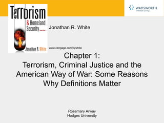 Jonathan R. White


        www.cengage.com/cj/white


             Chapter 1:
 Terrorism, Criminal Justice and the
American Way of War: Some Reasons
       Why Definitions Matter


                     Rosemary Arway
                     Hodges University
 