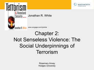 Jonathan R. White


     www.cengage.com/cj/white



         Chapter 2:
Not Senseless Violence: The
  Social Underpinnings of
         Terrorism
                  Rosemary Arway
                  Hodges University
 