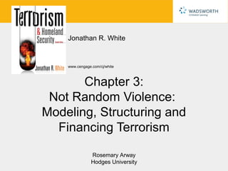 Jonathan R. White


    www.cengage.com/cj/white



       Chapter 3:
 Not Random Violence:
Modeling, Structuring and
  Financing Terrorism

                Rosemary Arway
                Hodges University
 