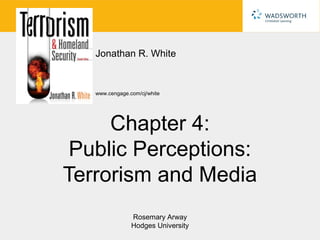Jonathan R. White


   www.cengage.com/cj/white




     Chapter 4:
 Public Perceptions:
Terrorism and Media
                Rosemary Arway
                Hodges University
 