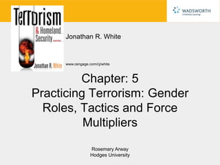 Jonathan R. White


      www.cengage.com/cj/white



         Chapter: 5
Practicing Terrorism: Gender
  Roles, Tactics and Force
          Multipliers
                   Rosemary Arway
                   Hodges University
 