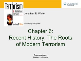 Jonathan R. White


      www.cengage.com/cj/white




       Chapter 6:
Recent History: The Roots
  of Modern Terrorism
                   Rosemary Arway
                   Hodges University
 