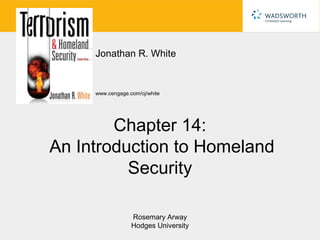 Jonathan R. White


     www.cengage.com/cj/white




        Chapter 14:
An Introduction to Homeland
          Security

                  Rosemary Arway
                  Hodges University
 