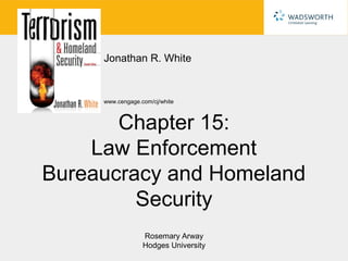Jonathan R. White


     www.cengage.com/cj/white



       Chapter 15:
    Law Enforcement
Bureaucracy and Homeland
         Security
                  Rosemary Arway
                  Hodges University
 