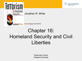 Jonathan R. White


      www.cengage.com/cj/white




      Chapter 16:
Homeland Security and Civil
        Liberties

                   Rosemary Arway
                   Hodges University
 