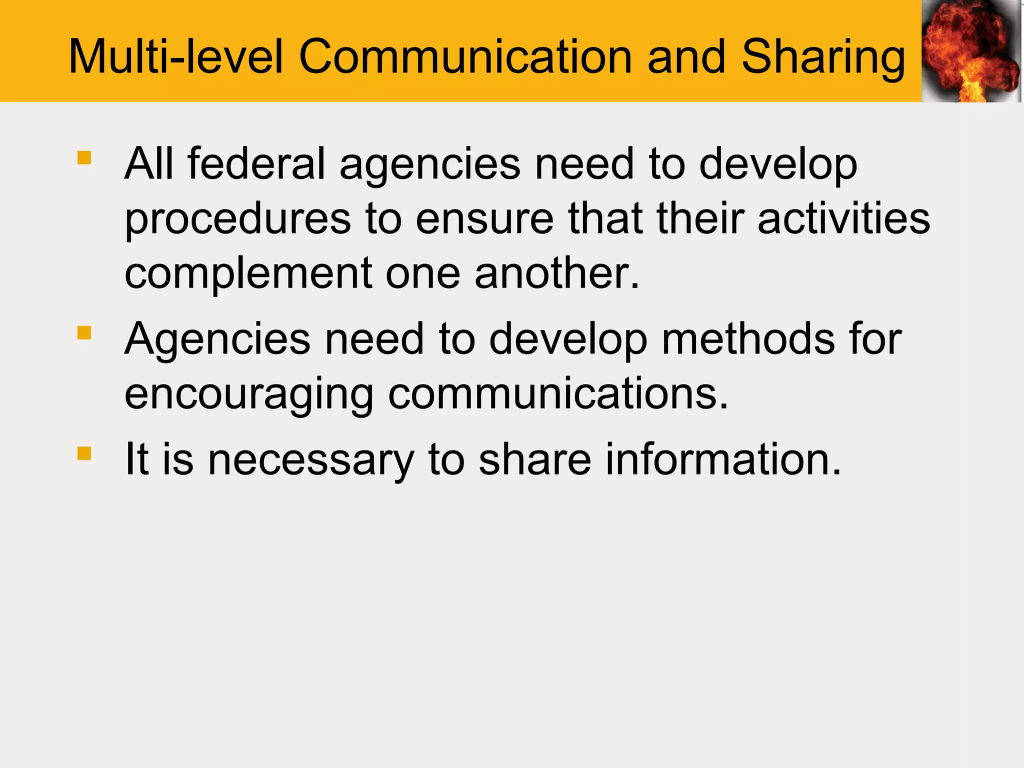 Multi-level Communication and Sharing

 All federal agencies need to develop
  procedures to ensure that their activities
  complement one another.
 Agencies need to develop methods for
  encouraging communications.
 It is necessary to share information.
 