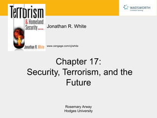 Jonathan R. White


     www.cengage.com/cj/white




       Chapter 17:
Security, Terrorism, and the
           Future

                  Rosemary Arway
                  Hodges University
 