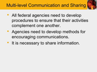 Multi-level Communication and Sharing

 All federal agencies need to develop
  procedures to ensure that their activities
  complement one another.
 Agencies need to develop methods for
  encouraging communications.
 It is necessary to share information.
 