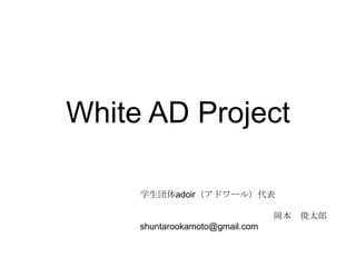 White AD Project 学生団体adoir（アドワール）代表 　　　　　　　　　　　　　　　岡本　俊太郎 shuntarookamoto@gmail.com 