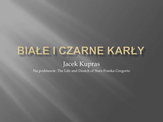 Białe i czarne karły Jacek Kupras Na podstawie: The Life and Deatch of Stars Franka Gregorio 