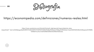 08
Bibliografía
Bibliografía
Bibliografía
https://economipedia.com/definiciones/numeros-reales.html
https://www.varsitytutors.com/hotmath/hotmath_help/spanish/topics/absolute-value-
inequalities#:~:text=La%20desigualdad%20%7C%20x%20%7C%20%3C%204,0%20es%20menor%20que%204.&text=Caso%202%3A%20La%20expresi%C3%B3n
%20dentro,soluciones%20de%20estos%20dos%20casos.
 