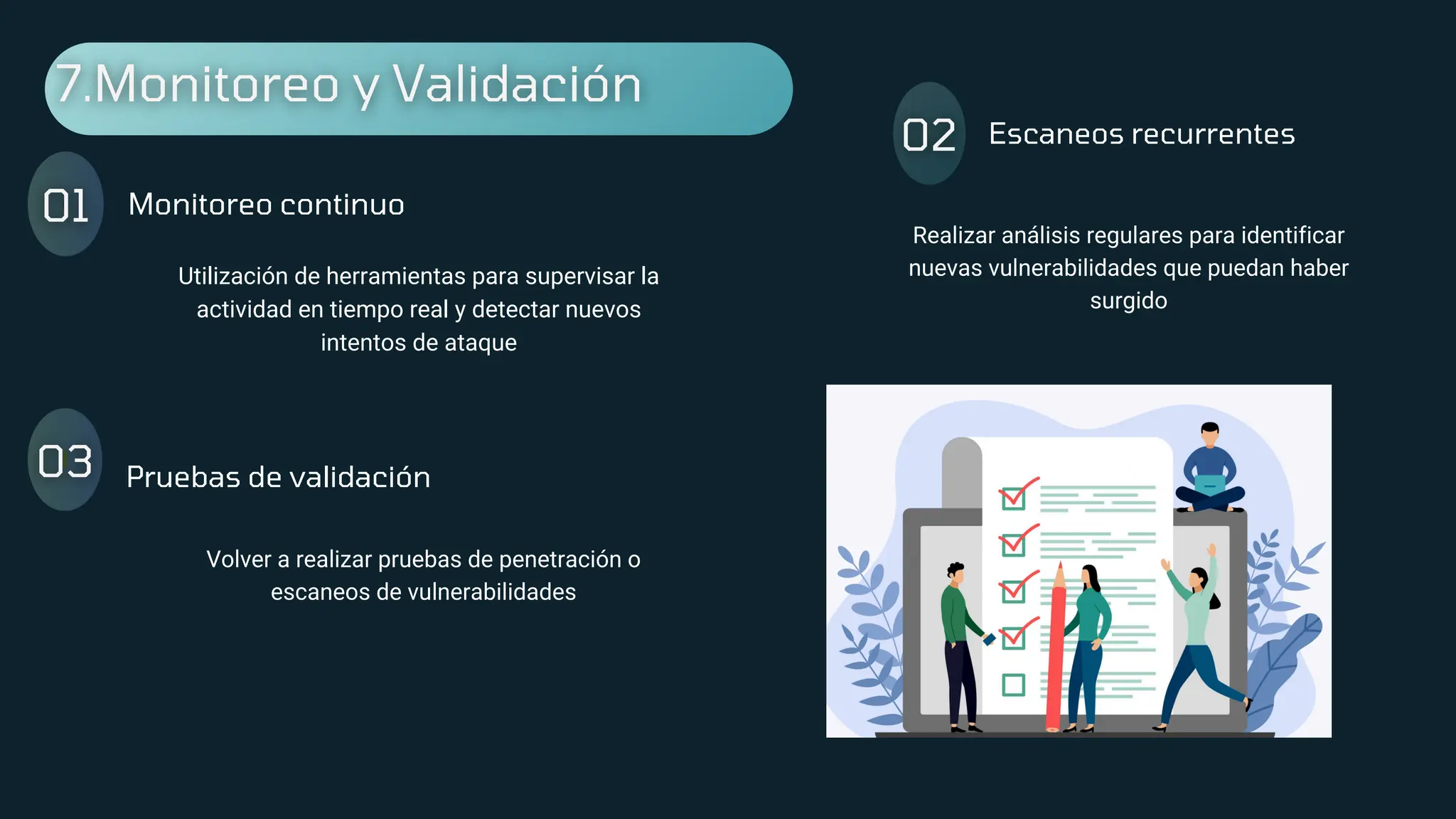 Monitoreo continuo
Escaneos recurrentes
Pruebas de validación
Utilización de herramientas para supervisar la
actividad en tiempo real y detectar nuevos
intentos de ataque
Realizar análisis regulares para identificar
nuevas vulnerabilidades que puedan haber
surgido
Volver a realizar pruebas de penetración o
escaneos de vulnerabilidades
 