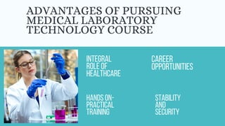 ADVANTAGES OF PURSUING
MEDICAL LABORATORY
TECHNOLOGY COURSE
INTEGRAL
ROLE OF
HEALTHCARE
HANDS ON-
PRACTICAL
TRAINING
STABILITY
AND
SECURITY
CAREER
OPPORTUNITIES
 