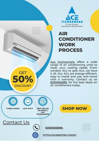 50%
DISCOUNT
GET
AIR
CONDITIONER
WORK
PROCESS
SHOP NOW
TURBO MODEL LOW WATT BEST SELLER
IN NOIDA |
ACE
TECHNOMARK
Ace Technomark offers a wide
range of air conditioning units to
meet your cooling needs. From
window ACs to split ACs, we have
it all. Our ACs are energy-efficient,
easy to install and use, and come
with a warranty. Contact us on
8285666888, for the best deals on
air conditioners today.
8285666888,
Contact Us
HTTPS://ACEBESTBUY.SHOP/
 