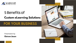 5 Benefits of
Custom eLearning Solutions
FOR YOUR BUSINESS
Presentation by
Ostrom Jason
 