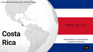Geografía Económica, prof. Richard Gasperi
Costa
Rica
Datos básicos, características
y aspectos resalrantes
PERFIL DEL PAÍS
 