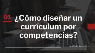 01 ¿Cómo diseñar un
currículum por
competencias?
Anahi Gutiérrez Silva
 