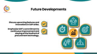 FutureDevelopments
Discussupcomingfeaturesand
innovationsinSAP Ariba.
EmphasizeSAP'scommitmentto
continuousimprovementand
stayingattheforefrontof
procurementtechnology.
 