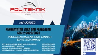PENGHAYATAN ETIKA DAN PERADABAN
SESI 2:2022/2023
MPU21032
PENSYARAH:MADAM NOR JANNAH
BINTI MOHAMMAD
SITI NUR NADIRA BINTI MOHD NORDIN
YURNALIS BINTI NORDIN
NURUL SYAHIRAH BINTI AZMAN
NURSYAHIRAH LIYANA BINTI SHAHREZAL
25DDT21F2063
25DDT21F2064
25DDT21F2076
25DDT21F2081
 