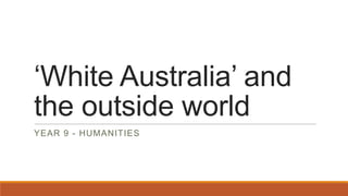 „White Australia‟ and
the outside world
YEAR 9 - HUMANITIES
 