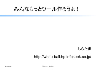 みんなもっとツール作ろうよ！




                                          しらたま

               http://white-ball.hp.infoseek.co.jp/

08/08/10           うかべん　横浜#2
 